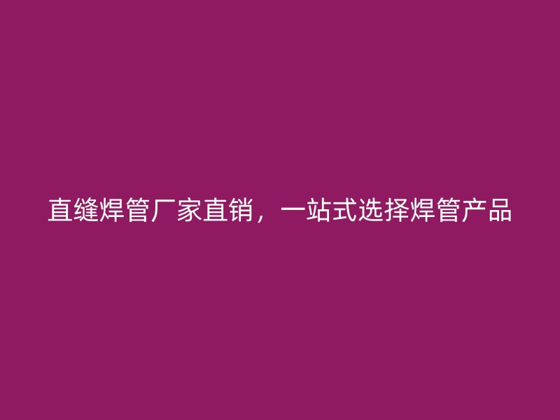 直縫焊管廠家直銷，一站式選擇焊管產品