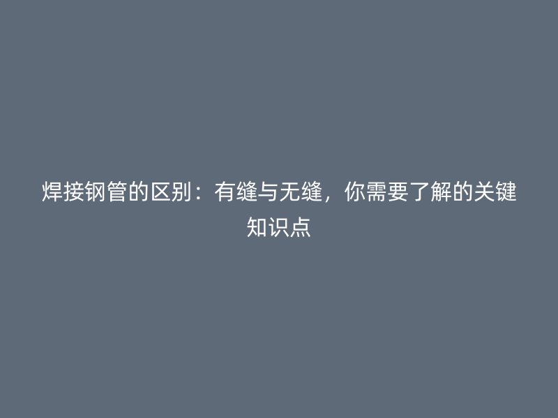 焊接鋼管的區(qū)別：有縫與無縫，你需要了解的關(guān)鍵知識(shí)點(diǎn)
