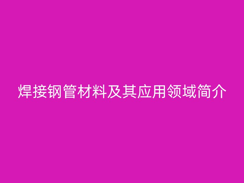 焊接鋼管材料及其應用領域簡介