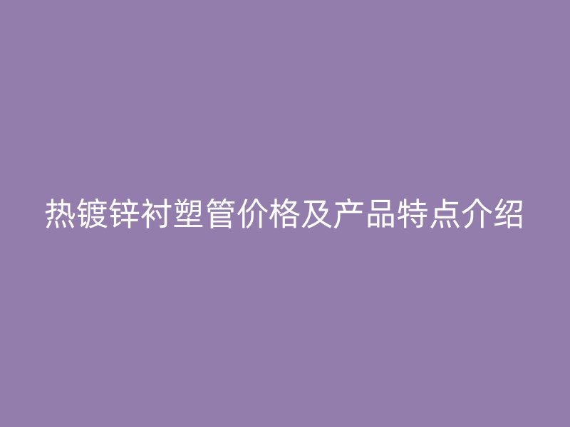 熱鍍鋅襯塑管價格及產(chǎn)品特點介紹