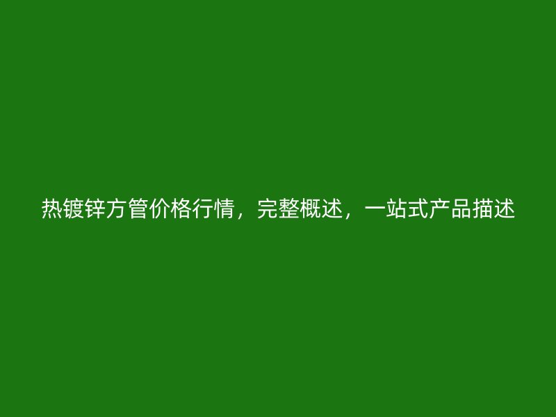 熱鍍鋅方管價格行情，完整概述，一站式產品描述