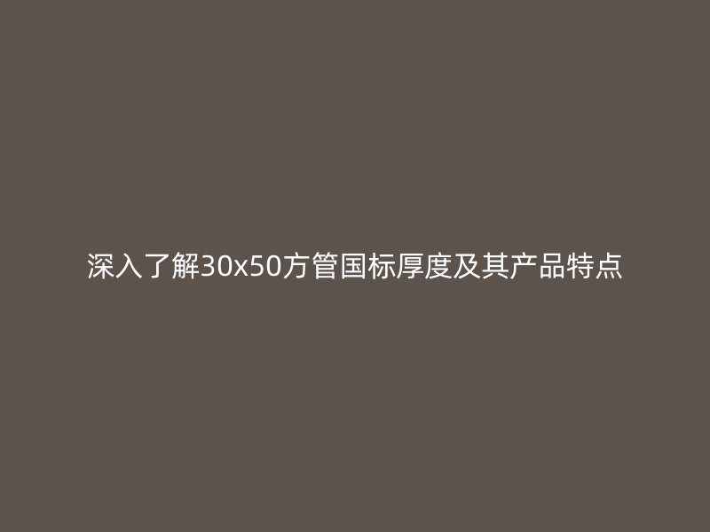 深入了解30x50方管國(guó)標(biāo)厚度及其產(chǎn)品特點(diǎn)
