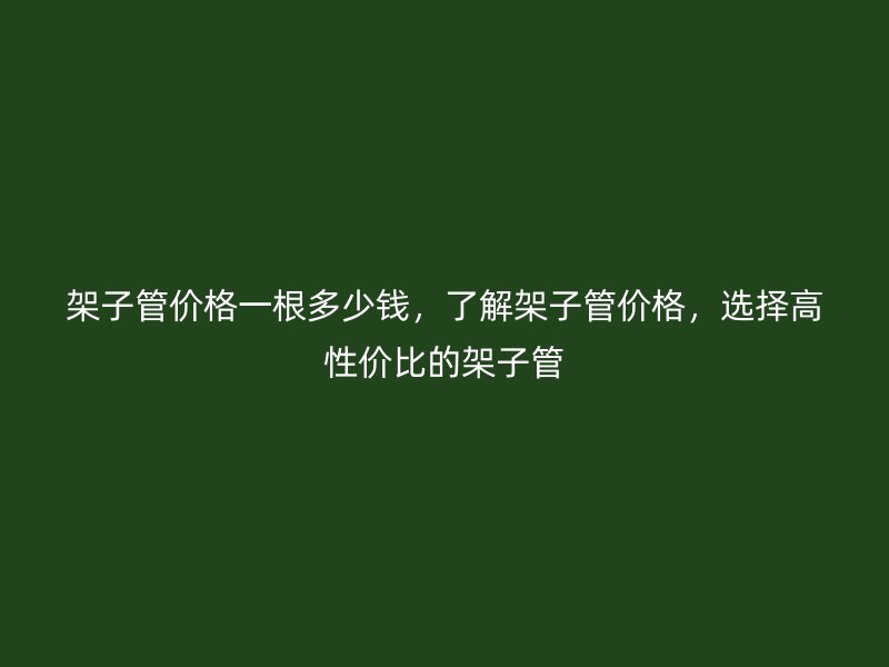 架子管價格一根多少錢，了解架子管價格，選擇高性價比的架子管
