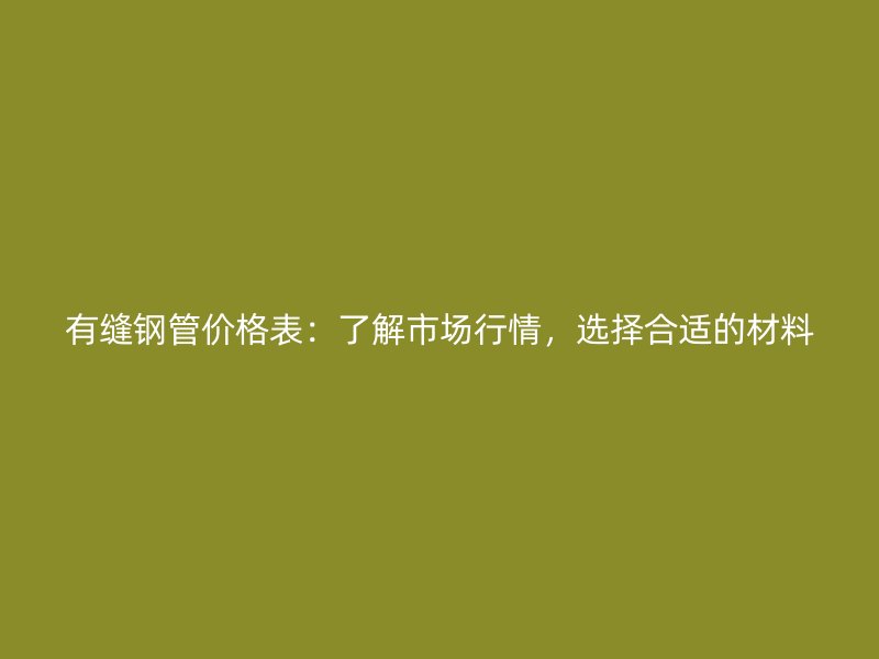 有縫鋼管價(jià)格表：了解市場(chǎng)行情，選擇合適的材料