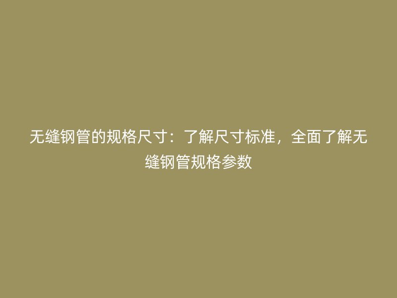 無(wú)縫鋼管的規(guī)格尺寸：了解尺寸標(biāo)準(zhǔn)，全面了解無(wú)縫鋼管規(guī)格參數(shù)