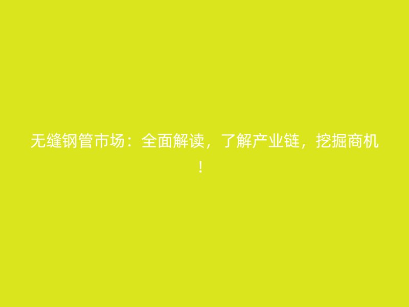 無縫鋼管市場：全面解讀，了解產(chǎn)業(yè)鏈，挖掘商機(jī)！