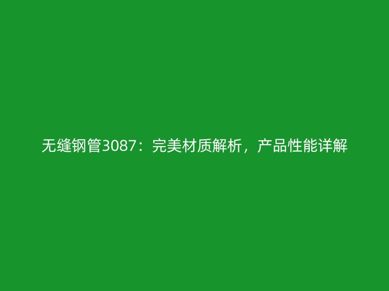 無(wú)縫鋼管3087：完美材質(zhì)解析，產(chǎn)品性能詳解