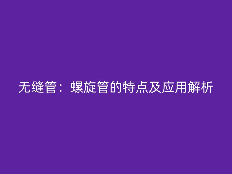 無縫管：螺旋管的特點及應用解析