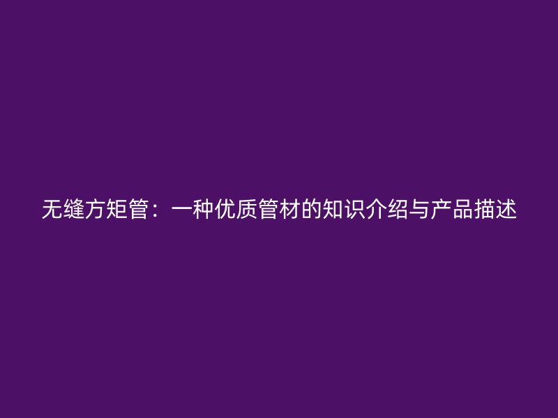 無(wú)縫方矩管：一種優(yōu)質(zhì)管材的知識(shí)介紹與產(chǎn)品描述