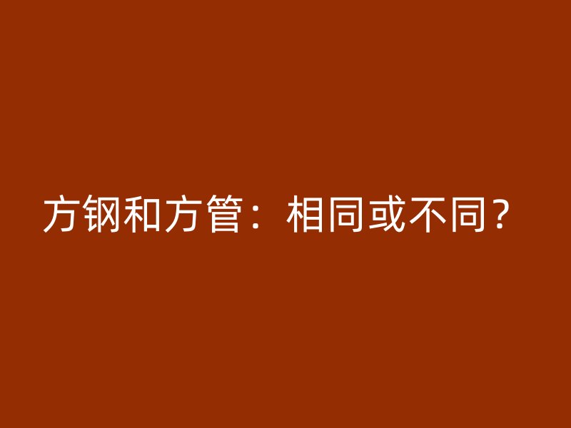 方鋼和方管：相同或不同？