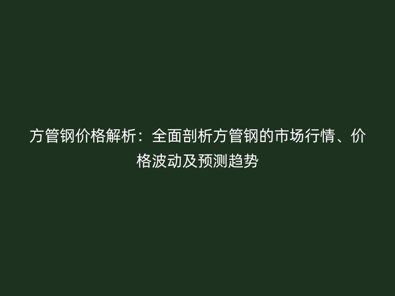方管鋼價(jià)格解析：全面剖析方管鋼的市場(chǎng)行情、價(jià)格波動(dòng)及預(yù)測(cè)趨勢(shì)