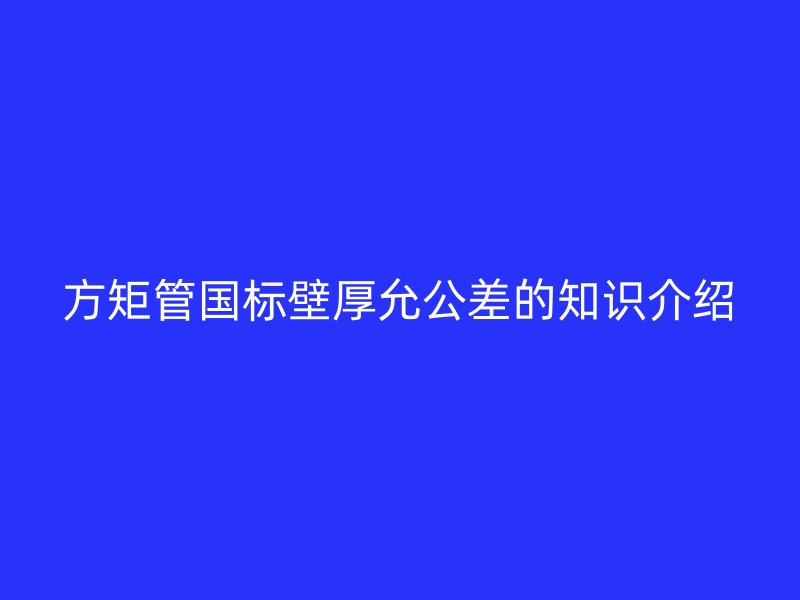 方矩管國標壁厚允公差的知識介紹