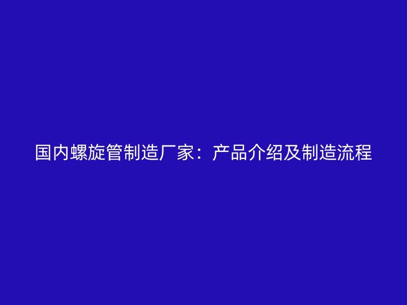 國內(nèi)螺旋管制造廠家：產(chǎn)品介紹及制造流程