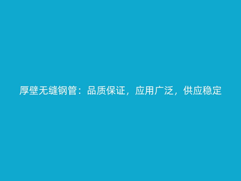 厚壁無縫鋼管：品質保證，應用廣泛，供應穩定