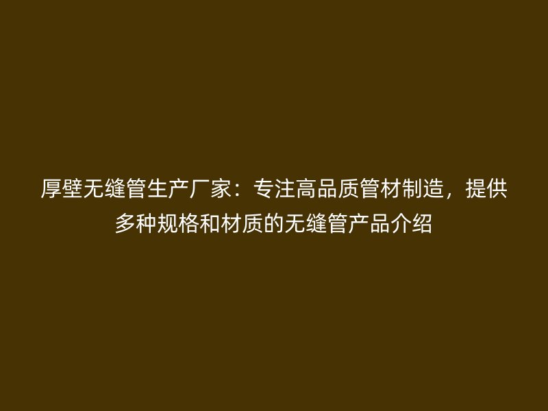 厚壁無縫管生產廠家：專注高品質管材制造，提供多種規格和材質的無縫管產品介紹
