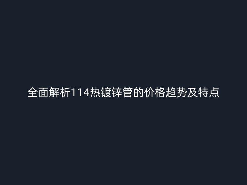 全面解析114熱鍍鋅管的價(jià)格趨勢及特點(diǎn)