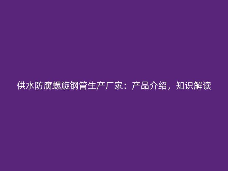 供水防腐螺旋鋼管生產廠家：產品介紹，知識解讀