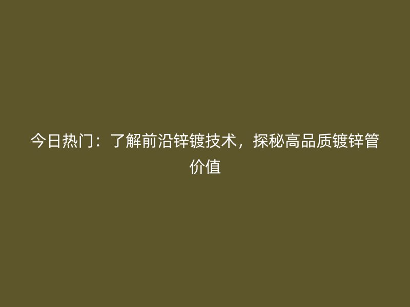 今日熱門：了解前沿鋅鍍技術(shù)，探秘高品質(zhì)鍍鋅管價值
