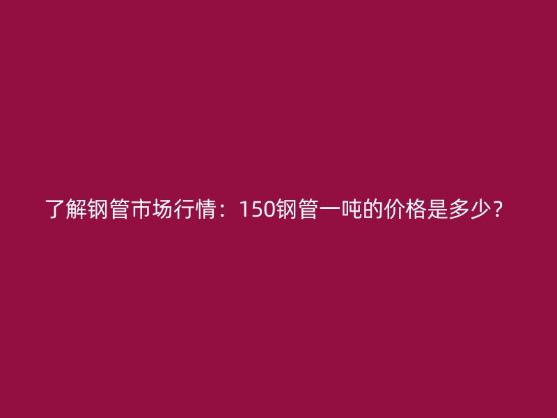 了解鋼管市場(chǎng)行情：150鋼管一噸的價(jià)格是多少？