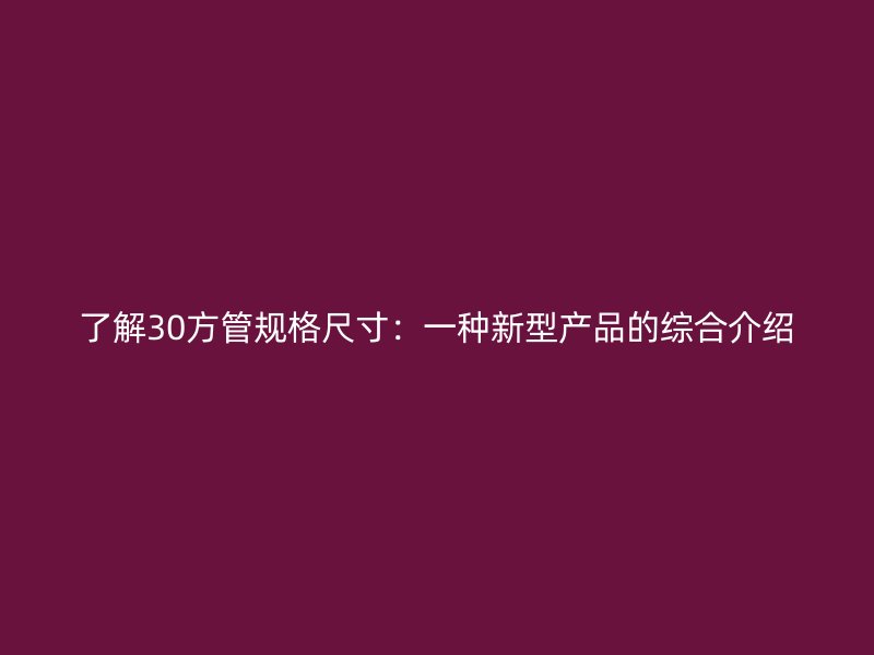 了解30方管規(guī)格尺寸：一種新型產品的綜合介紹