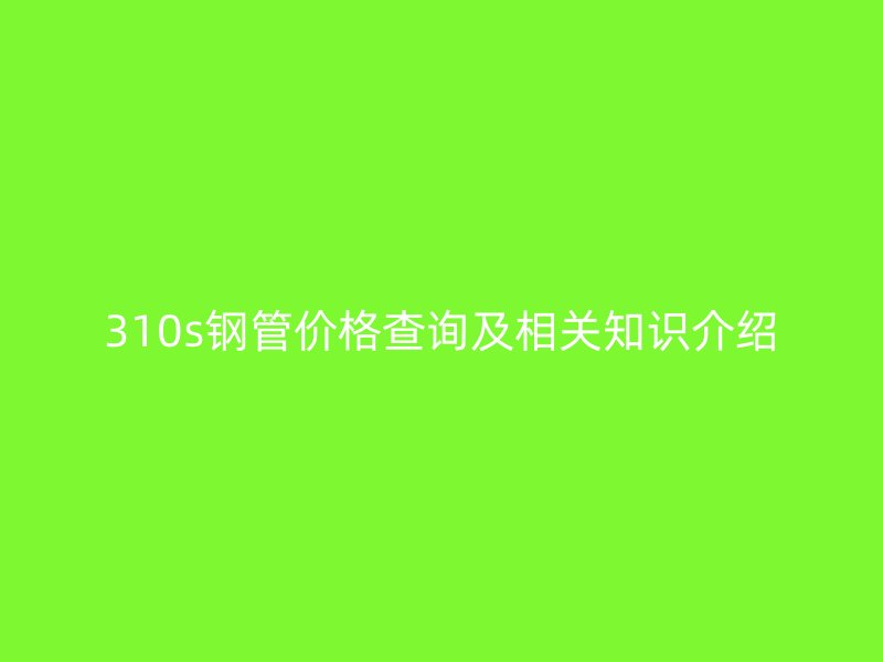 310s鋼管價(jià)格查詢及相關(guān)知識(shí)介紹