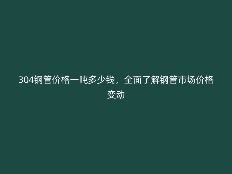 304鋼管價格一噸多少錢，全面了解鋼管市場價格變動