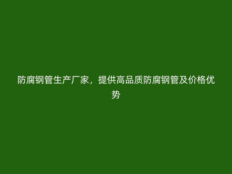 防腐鋼管生產(chǎn)廠家，提供高品質(zhì)防腐鋼管及價(jià)格優(yōu)勢(shì)