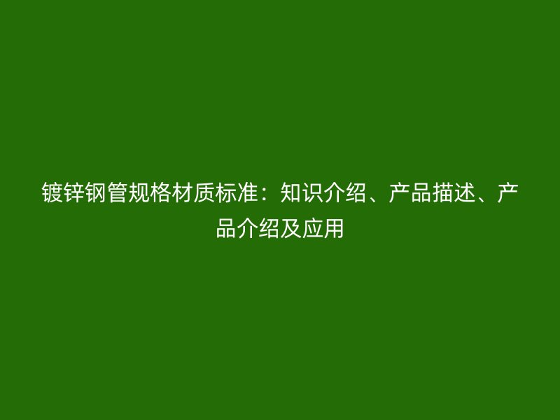 鍍鋅鋼管規(guī)格材質(zhì)標準：知識介紹、產(chǎn)品描述、產(chǎn)品介紹及應(yīng)用
