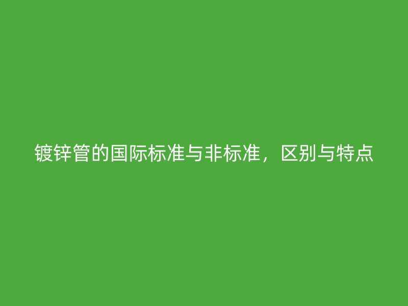 鍍鋅管的國際標準與非標準，區別與特點