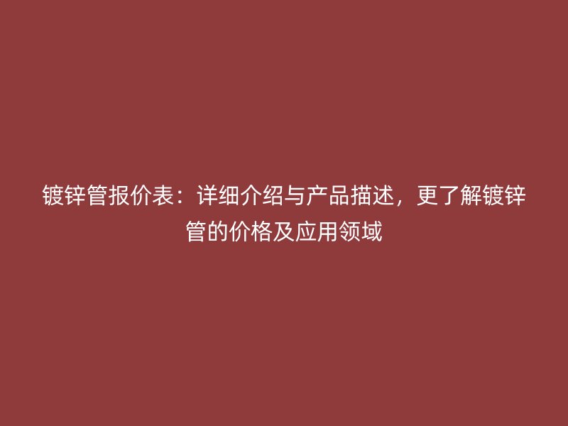 鍍鋅管報價表：詳細介紹與產品描述，更了解鍍鋅管的價格及應用領域