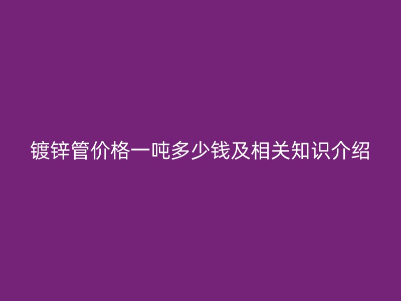 鍍鋅管價(jià)格一噸多少錢及相關(guān)知識介紹