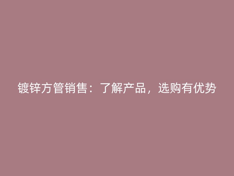 鍍鋅方管銷售：了解產(chǎn)品，選購有優(yōu)勢(shì)