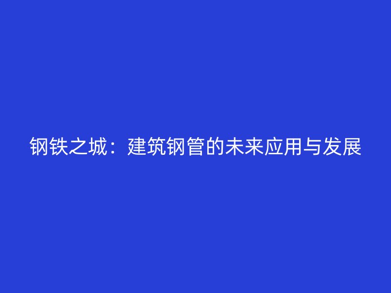 鋼鐵之城：建筑鋼管的未來(lái)應(yīng)用與發(fā)展
