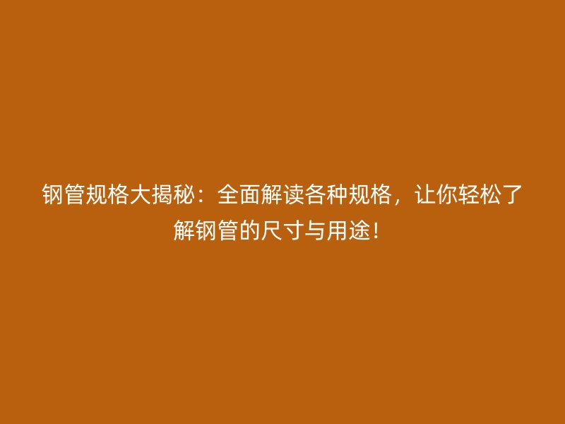 鋼管規(guī)格大揭秘：全面解讀各種規(guī)格，讓你輕松了解鋼管的尺寸與用途！