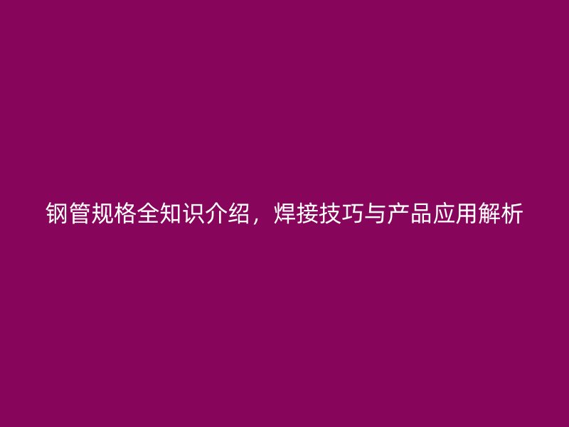 鋼管規(guī)格全知識介紹，焊接技巧與產(chǎn)品應用解析