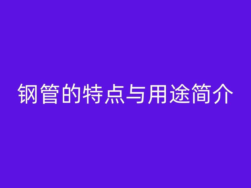 鋼管的特點(diǎn)與用途簡介