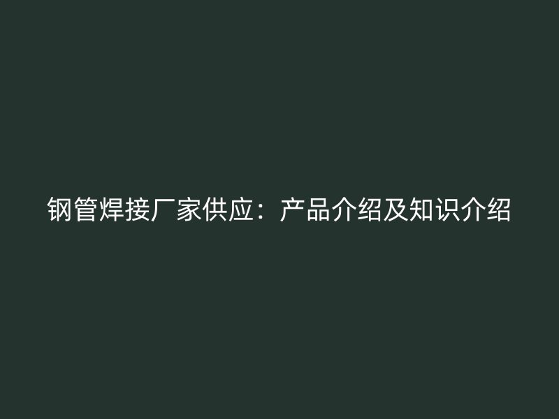 鋼管焊接廠家供應：產品介紹及知識介紹