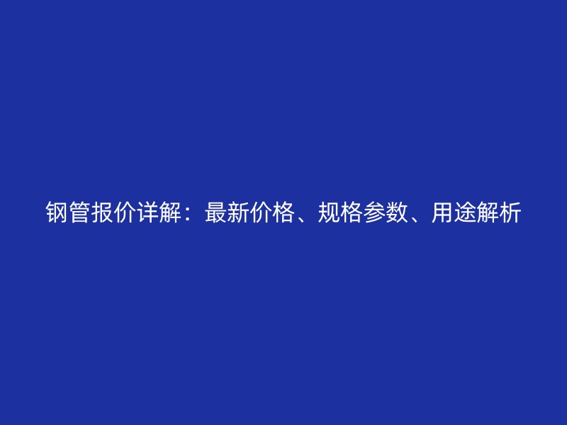 鋼管報價詳解:最新價格、規格參數、用途解析
