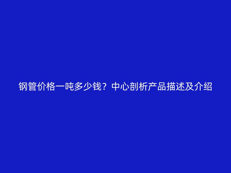鋼管價格一噸多少錢？中心剖析產(chǎn)品描述及介紹