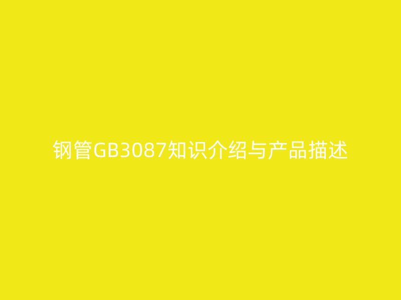 鋼管GB3087知識(shí)介紹與產(chǎn)品描述