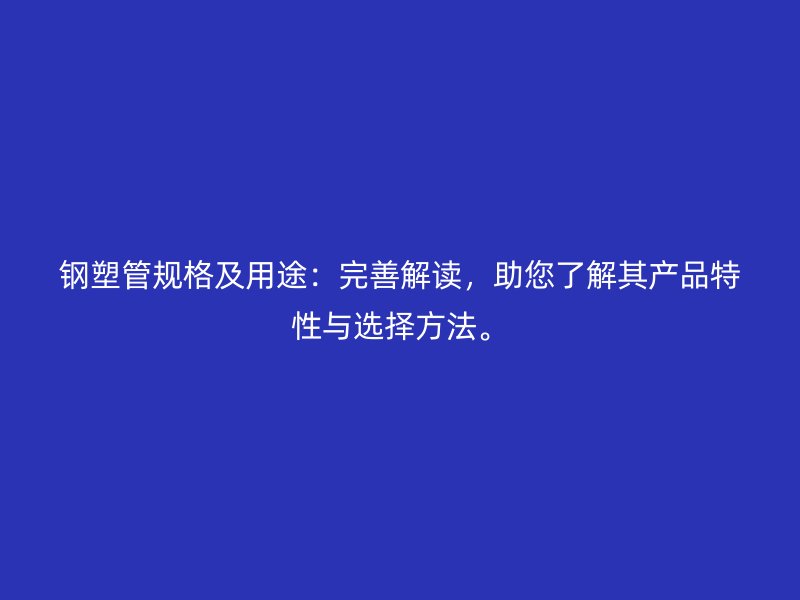 鋼塑管規(guī)格及用途：完善解讀，助您了解其產(chǎn)品特性與選擇方法。