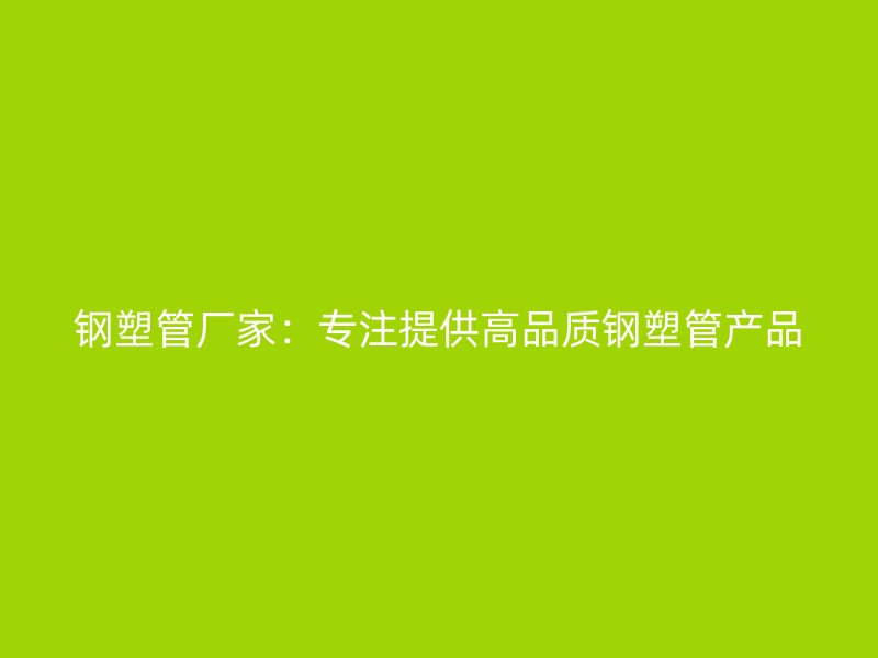 鋼塑管廠家：專注提供高品質鋼塑管產品