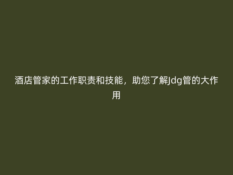 酒店管家的工作職責和技能，助您了解Jdg管的大作用