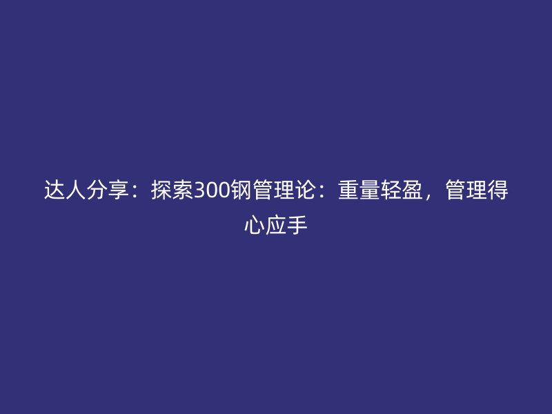 達人分享：探索300鋼管理論：重量輕盈，管理得心應手