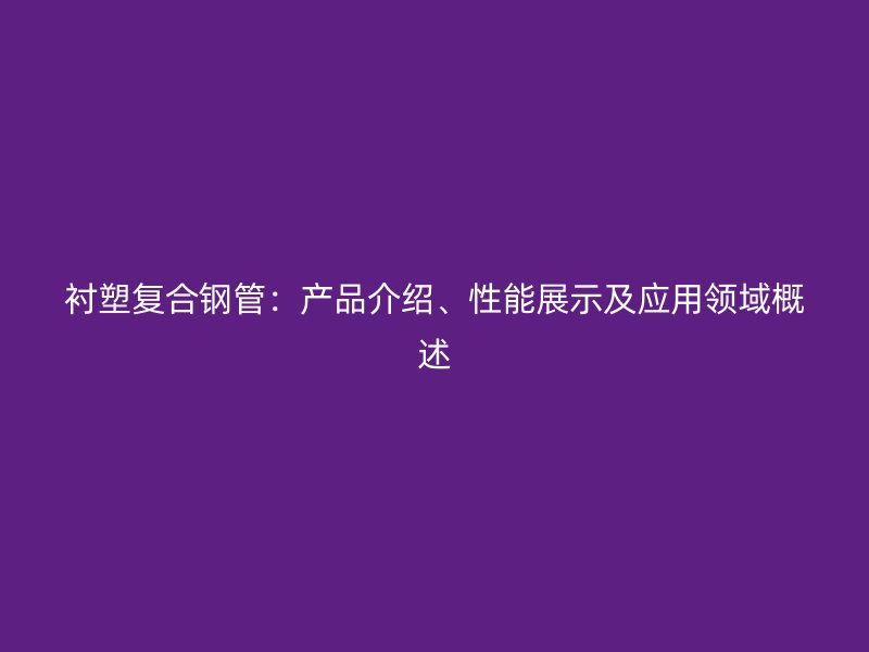襯塑復(fù)合鋼管：產(chǎn)品介紹、性能展示及應(yīng)用領(lǐng)域概述