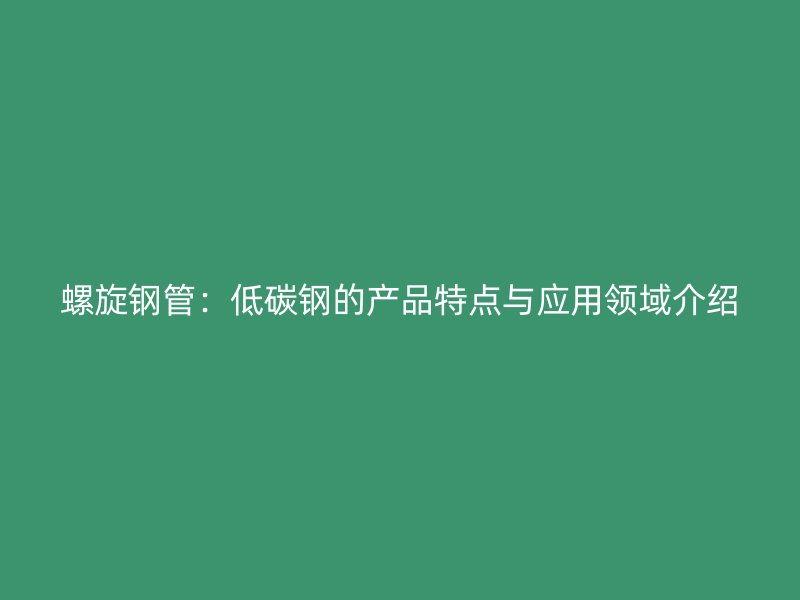 螺旋鋼管：低碳鋼的產(chǎn)品特點(diǎn)與應(yīng)用領(lǐng)域介紹