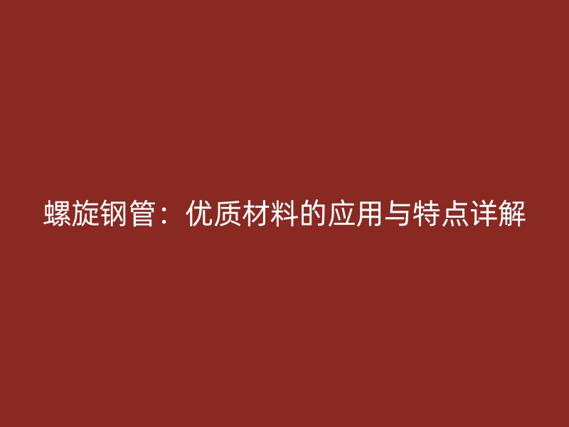 螺旋鋼管：優(yōu)質(zhì)材料的應(yīng)用與特點詳解