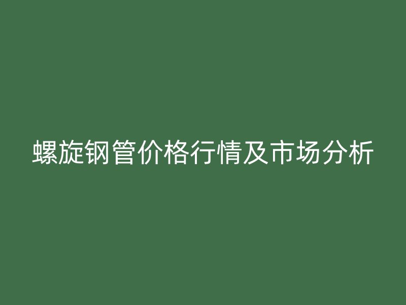 螺旋鋼管價(jià)格行情及市場分析