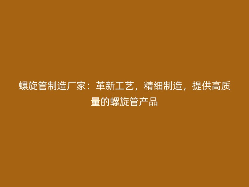 螺旋管制造廠家：革新工藝，精細制造，提供高質量的螺旋管產品