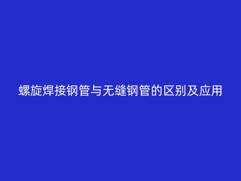螺旋焊接鋼管與無縫鋼管的區(qū)別及應(yīng)用
